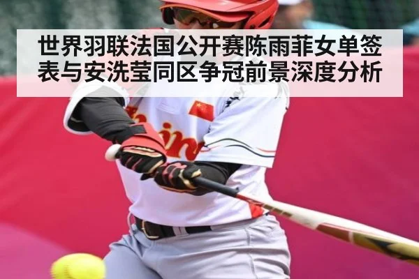 世界羽联法国公开赛陈雨菲女单签表与安洗莹同区争冠前景深度分析