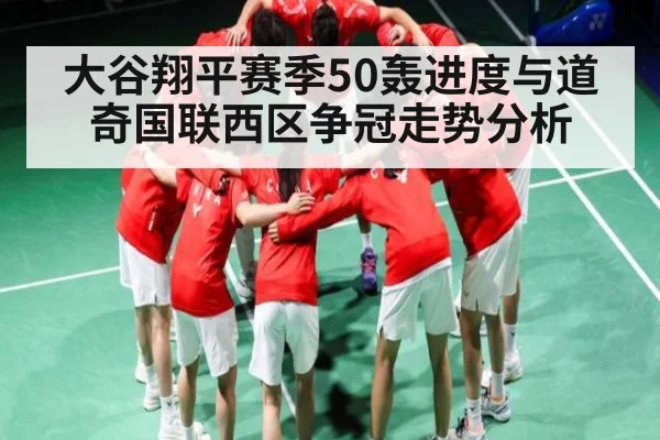 大谷翔平赛季50轰进度与道奇国联西区争冠走势分析