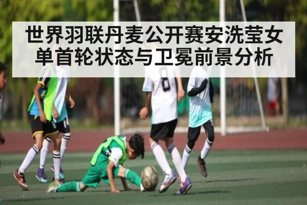 世界羽联丹麦公开赛安洗莹女单首轮状态与卫冕前景分析