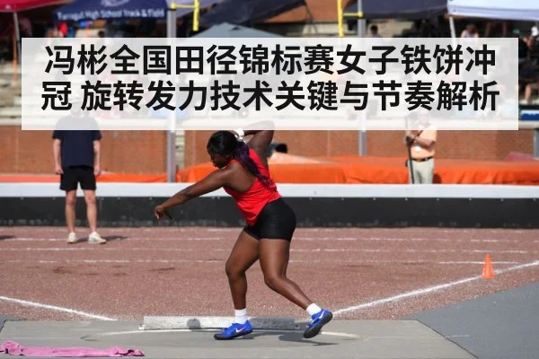 冯彬全国田径锦标赛女子铁饼冲冠 旋转发力技术关键与节奏解析