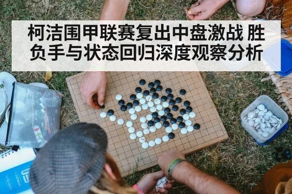 柯洁围甲联赛复出中盘激战 胜负手与状态回归深度观察分析